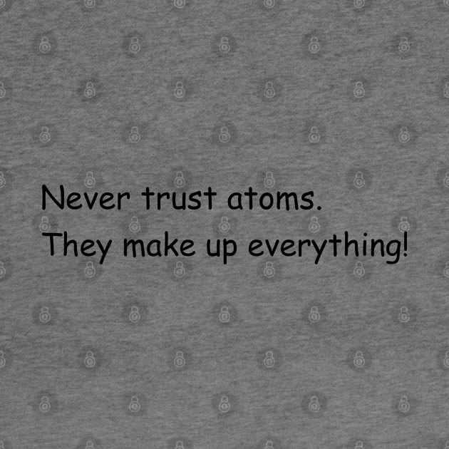 Never trust atoms. They make up everything! by Jackson Williams